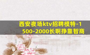 西安夜场ktv招聘模特-1500-2000长啊挣靠智商